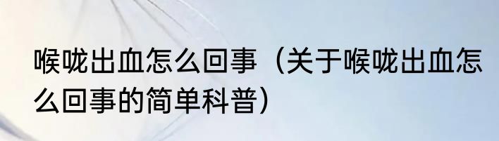 喉咙出血怎么回事（关于喉咙出血怎么回事的简单科普）