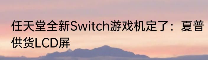 任天堂全新Switch游戏机定了：夏普供货LCD屏