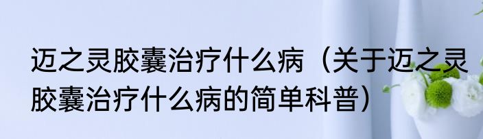 迈之灵胶囊治疗什么病（关于迈之灵胶囊治疗什么病的简单科普）