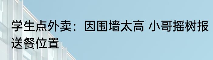 学生点外卖：因围墙太高 小哥摇树报送餐位置