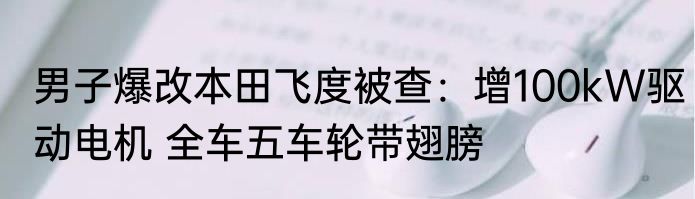 男子爆改本田飞度被查：增100kW驱动电机 全车五车轮带翅膀