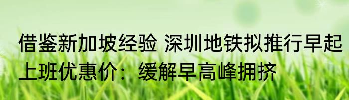 借鉴新加坡经验 深圳地铁拟推行早起上班优惠价：缓解早高峰拥挤