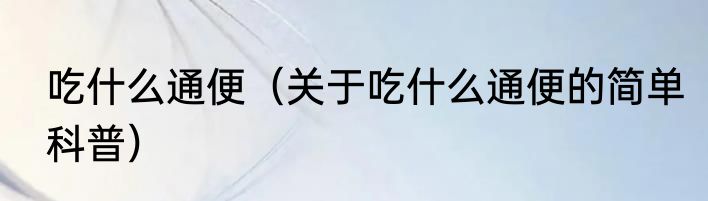 吃什么通便（关于吃什么通便的简单科普）