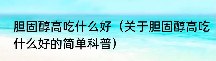 胆固醇高吃什么好（关于胆固醇高吃什么好的简单科普）