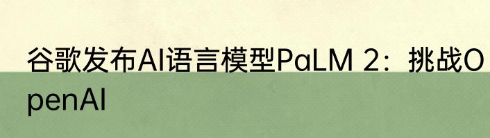 谷歌发布AI语言模型PaLM 2：挑战OpenAI