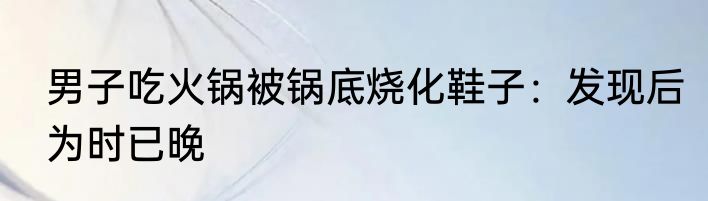 男子吃火锅被锅底烧化鞋子：发现后为时已晚