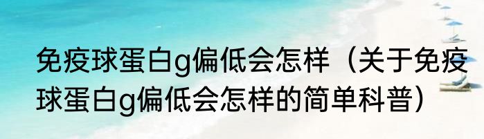 免疫球蛋白g偏低会怎样（关于免疫球蛋白g偏低会怎样的简单科普）
