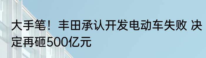 大手笔！丰田承认开发电动车失败 决定再砸500亿元