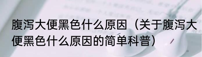 腹泻大便黑色什么原因（关于腹泻大便黑色什么原因的简单科普）