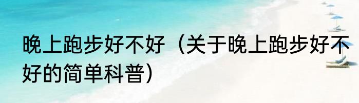 晚上跑步好不好（关于晚上跑步好不好的简单科普）