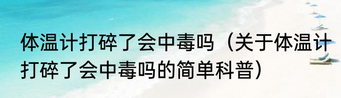 体温计打碎了会中毒吗（关于体温计打碎了会中毒吗的简单科普）