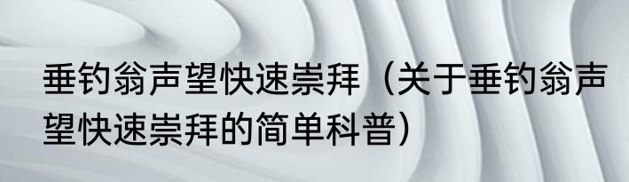 垂钓翁声望快速崇拜（关于垂钓翁声望快速崇拜的简单科普）