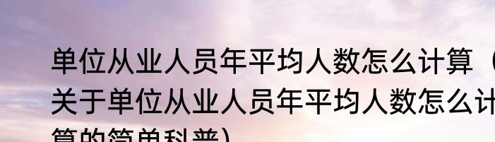 单位从业人员年平均人数怎么计算（关于单位从业人员年平均人数怎么计算的简单科普）