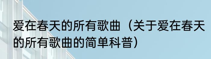 爱在春天的所有歌曲（关于爱在春天的所有歌曲的简单科普）