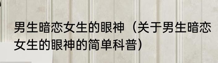 男生暗恋女生的眼神（关于男生暗恋女生的眼神的简单科普）