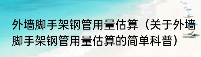 外墙脚手架钢管用量估算（关于外墙脚手架钢管用量估算的简单科普）