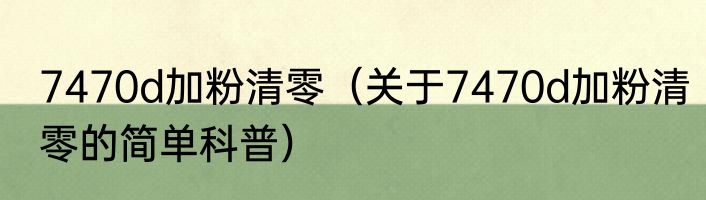 7470d加粉清零（关于7470d加粉清零的简单科普）
