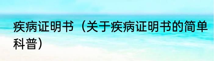 疾病证明书（关于疾病证明书的简单科普）