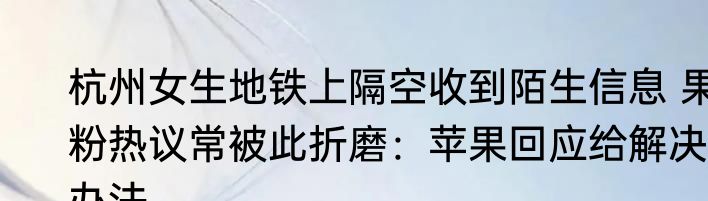 杭州女生地铁上隔空收到陌生信息 果粉热议常被此折磨：苹果回应给解决办法