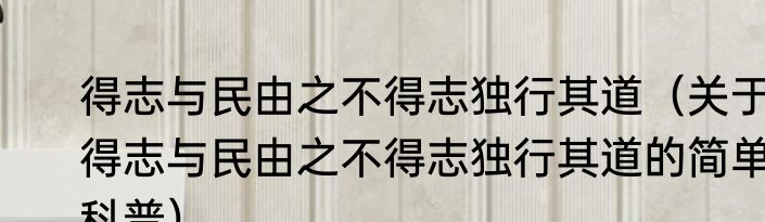 得志与民由之不得志独行其道（关于得志与民由之不得志独行其道的简单科普）