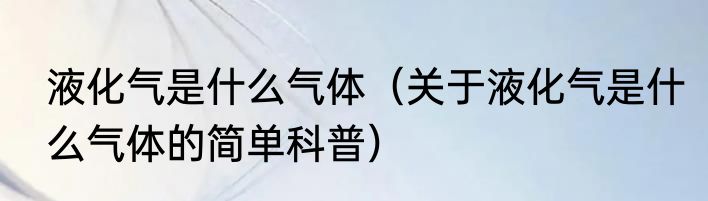 液化气是什么气体（关于液化气是什么气体的简单科普）