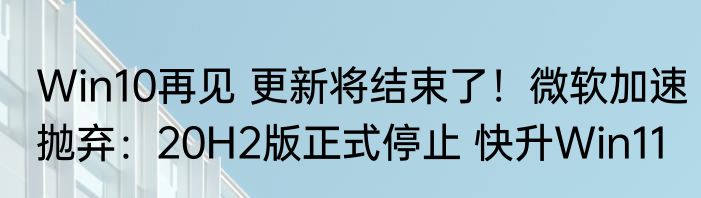Win10再见 更新将结束了！微软加速抛弃：20H2版正式停止 快升Win11
