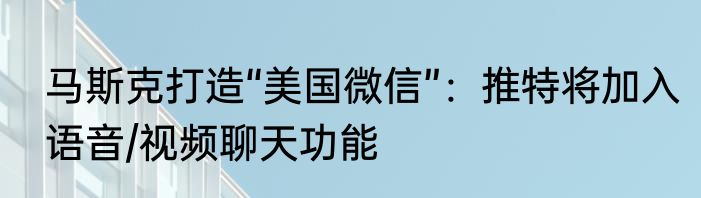 马斯克打造“美国微信”：推特将加入语音/视频聊天功能
