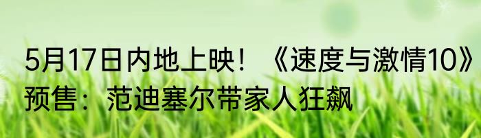 5月17日内地上映！《速度与激情10》预售：范迪塞尔带家人狂飙