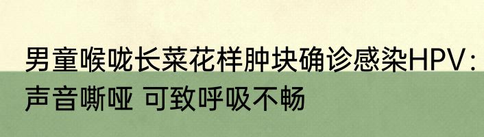 男童喉咙长菜花样肿块确诊感染HPV：声音嘶哑 可致呼吸不畅