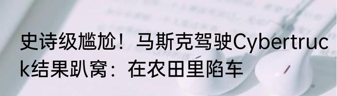 史诗级尴尬！马斯克驾驶Cybertruck结果趴窝：在农田里陷车