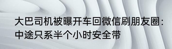 大巴司机被曝开车回微信刷朋友圈：中途只系半个小时安全带