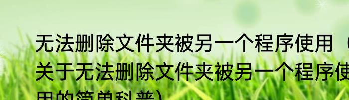 无法删除文件夹被另一个程序使用（关于无法删除文件夹被另一个程序使用的简单科普）
