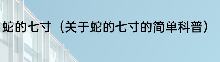 蛇的七寸（关于蛇的七寸的简单科普）