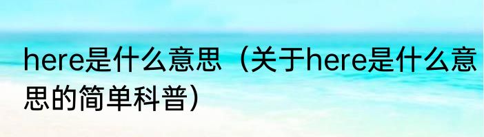 here是什么意思（关于here是什么意思的简单科普）