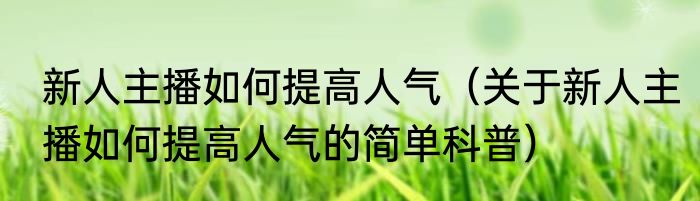 新人主播如何提高人气（关于新人主播如何提高人气的简单科普）