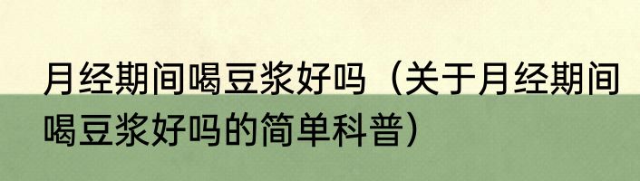 月经期间喝豆浆好吗（关于月经期间喝豆浆好吗的简单科普）