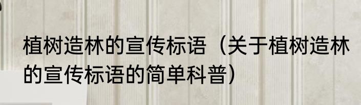 植树造林的宣传标语（关于植树造林的宣传标语的简单科普）