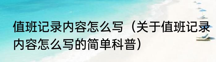 值班记录内容怎么写（关于值班记录内容怎么写的简单科普）