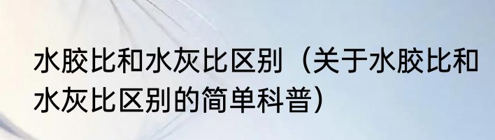 水胶比和水灰比区别（关于水胶比和水灰比区别的简单科普）
