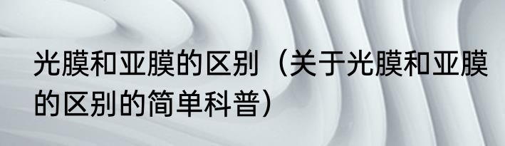 光膜和亚膜的区别（关于光膜和亚膜的区别的简单科普）