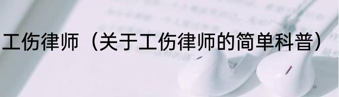 工伤律师（关于工伤律师的简单科普）