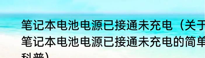 笔记本电池电源已接通未充电（关于笔记本电池电源已接通未充电的简单科普）