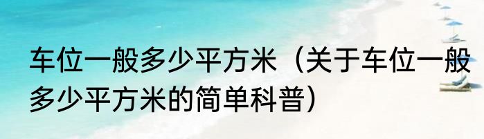车位一般多少平方米（关于车位一般多少平方米的简单科普）