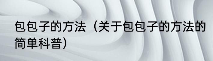 包包子的方法（关于包包子的方法的简单科普）