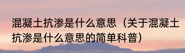 混凝土抗渗是什么意思（关于混凝土抗渗是什么意思的简单科普）