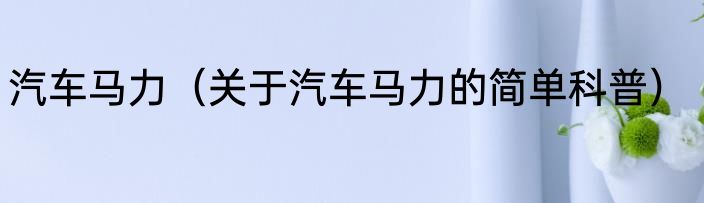 汽车马力（关于汽车马力的简单科普）