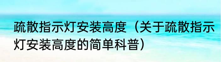 疏散指示灯安装高度（关于疏散指示灯安装高度的简单科普）