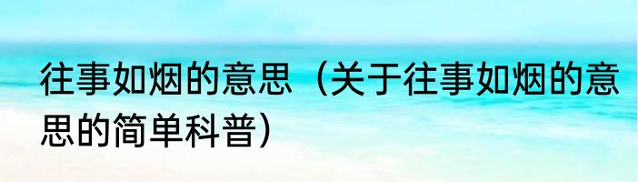 往事如烟的意思（关于往事如烟的意思的简单科普）