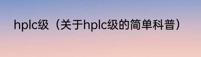 hplc级（关于hplc级的简单科普）
