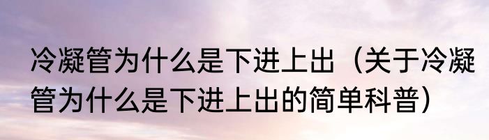 冷凝管为什么是下进上出（关于冷凝管为什么是下进上出的简单科普）